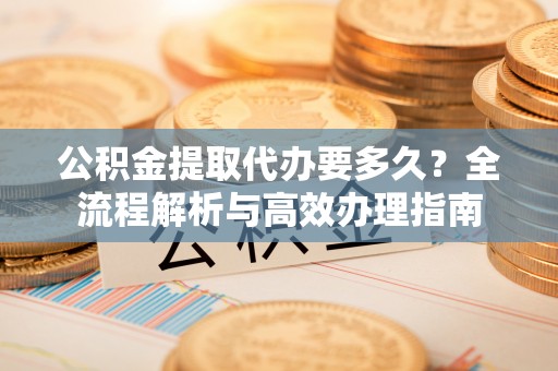 泗县公积金提取代办要多久？全流程解析与高效办理指南
