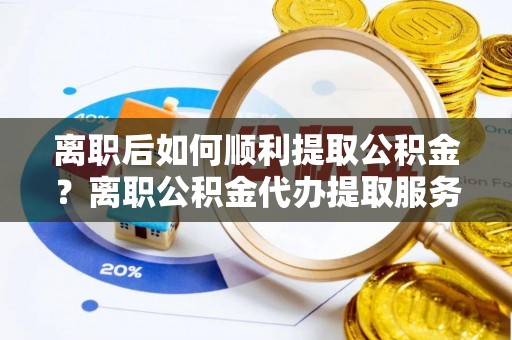 泗县离职后如何顺利提取公积金？离职公积金代办提取服务助力无忧办理
