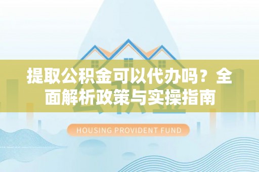 泗县提取公积金可以代办吗？全面解析政策与实操指南