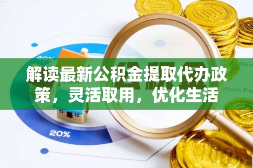 泗县解读最新公积金提取代办政策，灵活取用，优化生活