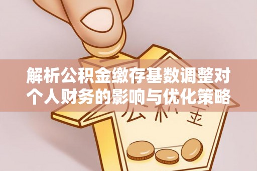 泗县解析公积金缴存基数调整对个人财务的影响与优化策略