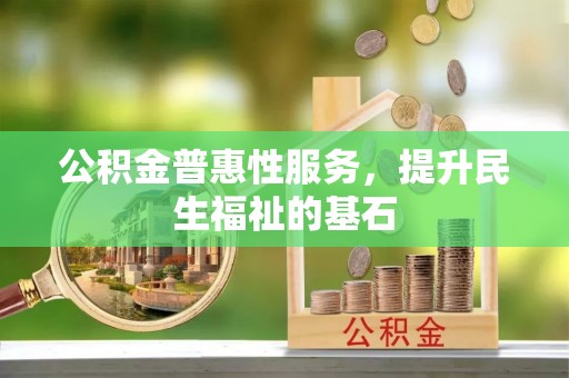 泗县公积金普惠性服务，提升民生福祉的基石