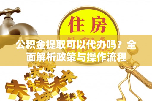 泗县公积金提取可以代办吗？全面解析政策与操作流程