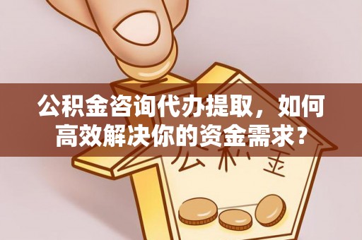 泗县公积金咨询代办提取，如何高效解决你的资金需求？