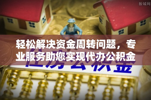 泗县轻松解决资金周转问题，专业服务助您实现代办公积金提取