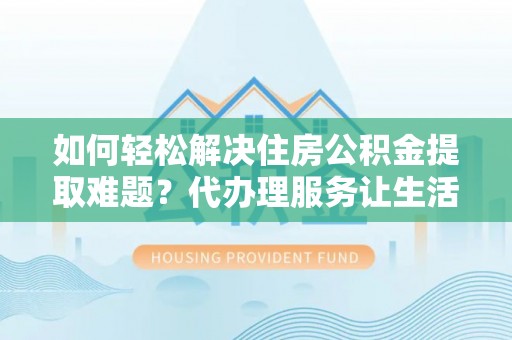 泗县如何轻松解决住房公积金提取难题？代办理服务让生活更简单