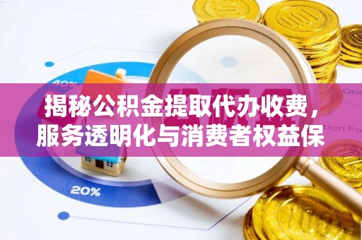 泗县揭秘公积金提取代办收费，服务透明化与消费者权益保障