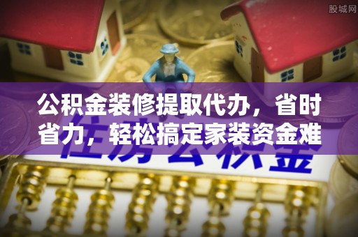 泗县公积金装修提取代办，省时省力，轻松搞定家装资金难题