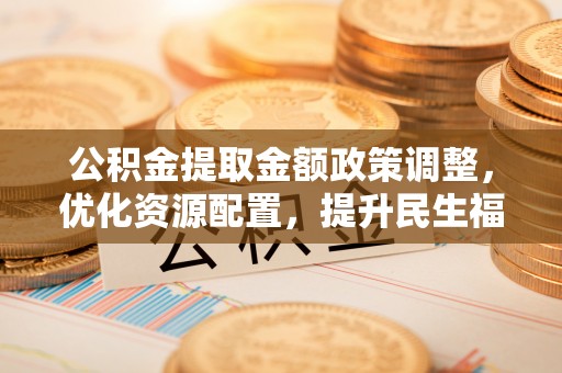 泗县公积金提取金额政策调整，优化资源配置，提升民生福祉