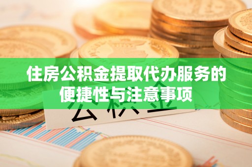 泗县住房公积金提取代办服务的便捷性与注意事项
