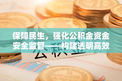 泗县保障民生，强化公积金资金安全监管——构建透明高效的管理体系