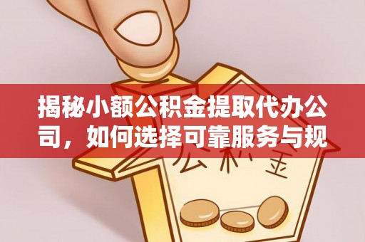 泗县揭秘小额公积金提取代办公司，如何选择可靠服务与规避风险