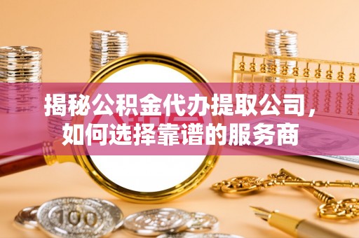 泗县揭秘公积金代办提取公司，如何选择靠谱的服务商