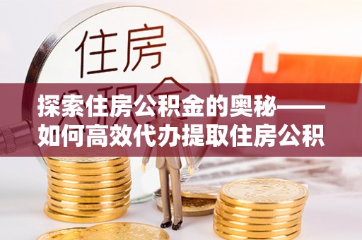泗县探索住房公积金的奥秘——如何高效代办提取住房公积金