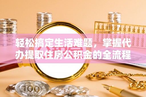 泗县轻松搞定生活难题，掌握代办提取住房公积金的全流程