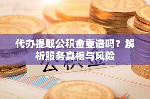泗县代办提取公积金靠谱吗？解析服务真相与风险