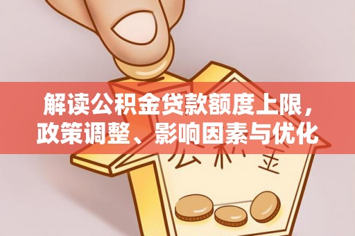 泗县解读公积金贷款额度上限，政策调整、影响因素与优化策略