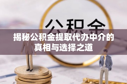 泗县揭秘公积金提取代办中介的真相与选择之道