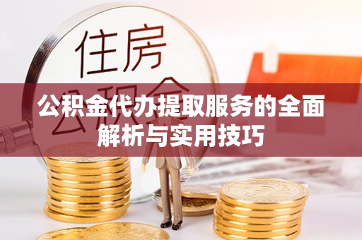 泗县公积金代办提取服务的全面解析与实用技巧