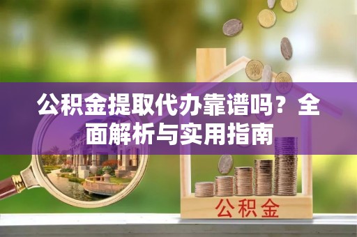 泗县公积金提取代办靠谱吗？全面解析与实用指南
