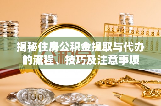 泗县揭秘住房公积金提取与代办的流程、技巧及注意事项