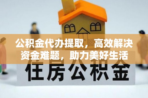 泗县公积金代办提取，高效解决资金难题，助力美好生活