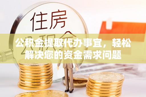 泗县公积金提取代办事宜，轻松解决您的资金需求问题