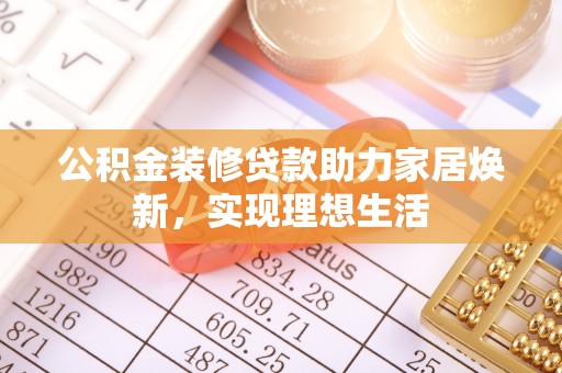 泗县公积金装修贷款助力家居焕新，实现理想生活