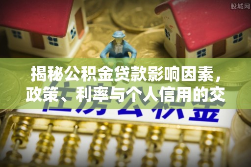 泗县揭秘公积金贷款影响因素，政策、利率与个人信用的交织作用