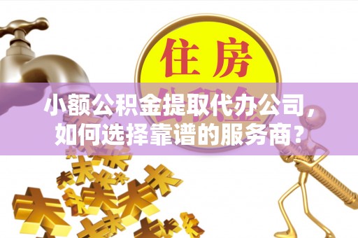 泗县小额公积金提取代办公司，如何选择靠谱的服务商？