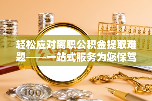 泗县轻松应对离职公积金提取难题——一站式服务为您保驾护航