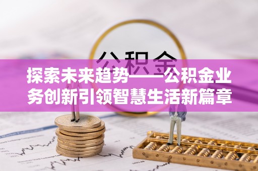 泗县探索未来趋势——公积金业务创新引领智慧生活新篇章