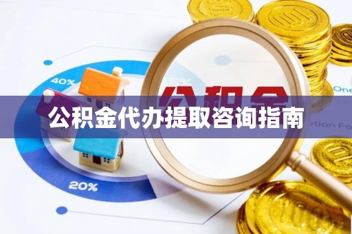 泗县公积金代办提取咨询指南