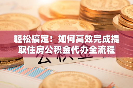 泗县轻松搞定！如何高效完成提取住房公积金代办全流程