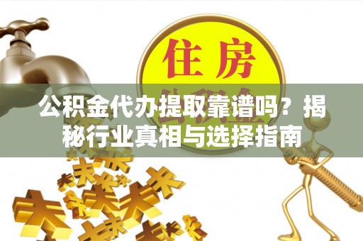 泗县公积金代办提取靠谱吗？揭秘行业真相与选择指南
