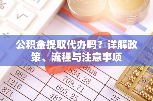 泗县公积金提取代办吗？详解政策、流程与注意事项
