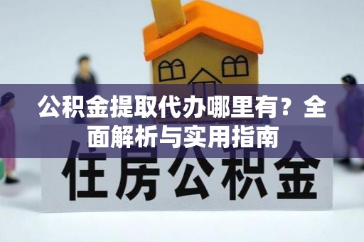 泗县公积金提取代办哪里有？全面解析与实用指南