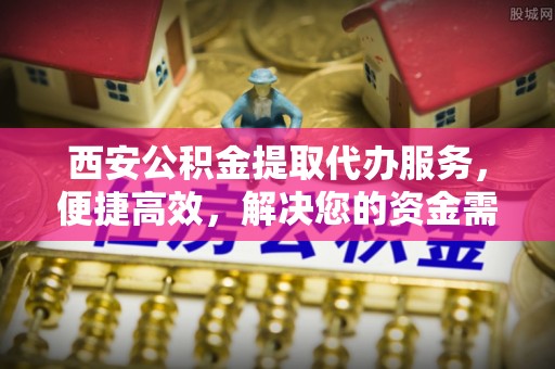 泗县西安公积金提取代办服务，便捷高效，解决您的资金需求