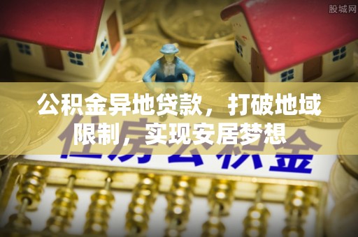 泗县公积金异地贷款，打破地域限制，实现安居梦想