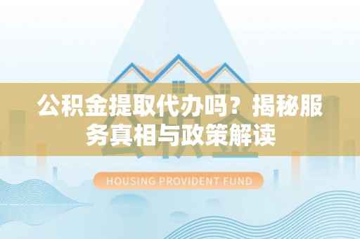 泗县公积金提取代办吗？揭秘服务真相与政策解读