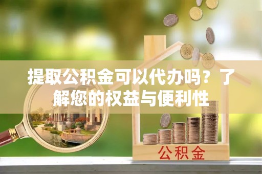 泗县提取公积金可以代办吗？了解您的权益与便利性