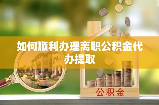 泗县如何顺利办理离职公积金代办提取