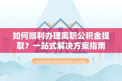 泗县如何顺利办理离职公积金提取？一站式解决方案指南