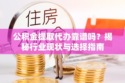 泗县公积金提取代办靠谱吗？揭秘行业现状与选择指南