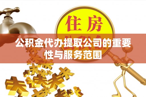 泗县公积金代办提取公司的重要性与服务范围