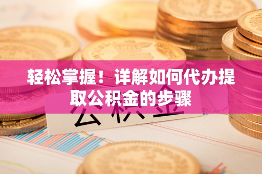 泗县轻松掌握！详解如何代办提取公积金的步骤