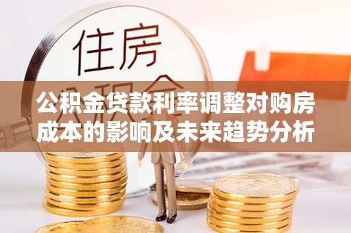 泗县公积金贷款利率调整对购房成本的影响及未来趋势分析