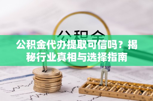 泗县公积金代办提取可信吗？揭秘行业真相与选择指南