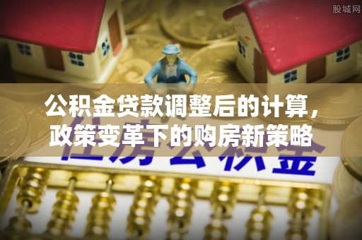 泗县公积金贷款调整后的计算，政策变革下的购房新策略