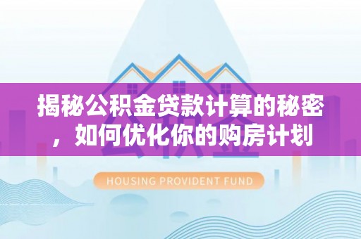 泗县揭秘公积金贷款计算的秘密，如何优化你的购房计划